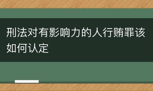 刑法对有影响力的人行贿罪该如何认定