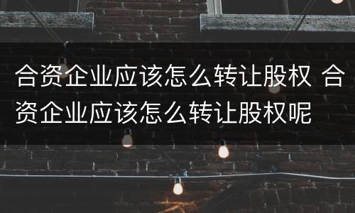 合资企业应该怎么转让股权 合资企业应该怎么转让股权呢