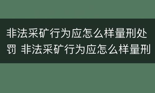 非法采矿行为应怎么样量刑处罚 非法采矿行为应怎么样量刑处罚