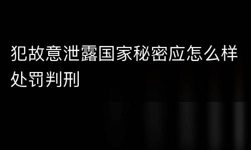 犯故意泄露国家秘密应怎么样处罚判刑