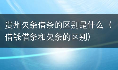 贵州欠条借条的区别是什么（借钱借条和欠条的区别）