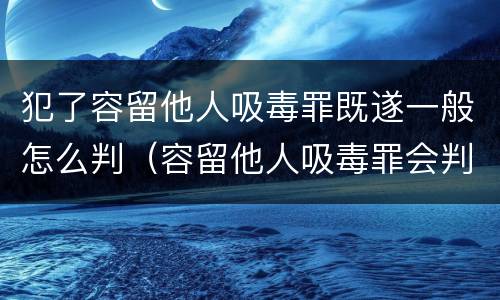犯了容留他人吸毒罪既遂一般怎么判（容留他人吸毒罪会判缓刑吗）