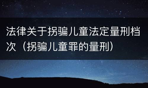 法律关于拐骗儿童法定量刑档次（拐骗儿童罪的量刑）