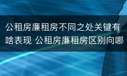 公租房廉租房不同之处关键有啥表现 公租房廉租房区别向哪儿申请