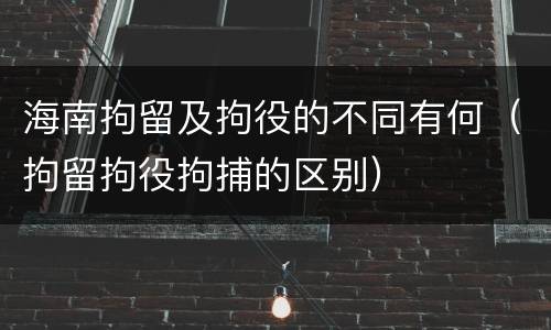 海南拘留及拘役的不同有何（拘留拘役拘捕的区别）