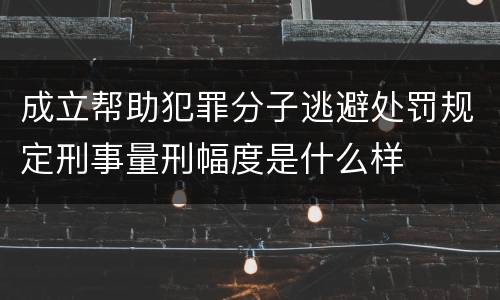 成立帮助犯罪分子逃避处罚规定刑事量刑幅度是什么样