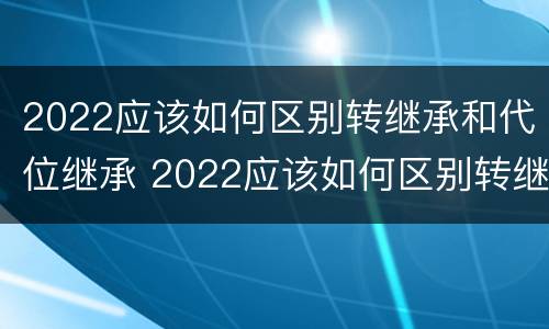 2022应该如何区别转继承和代位继承 2022应该如何区别转继承和代位继承呢