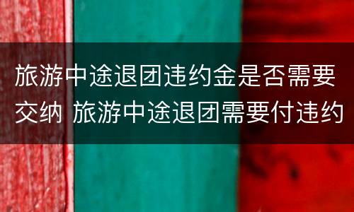 旅游中途退团违约金是否需要交纳 旅游中途退团需要付违约金