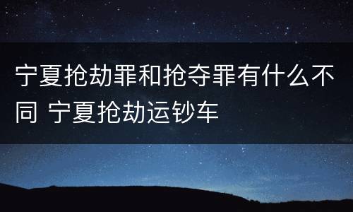 宁夏抢劫罪和抢夺罪有什么不同 宁夏抢劫运钞车