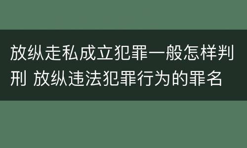 放纵走私成立犯罪一般怎样判刑 放纵违法犯罪行为的罪名