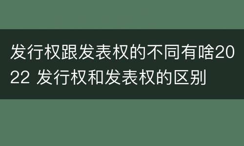 发行权跟发表权的不同有啥2022 发行权和发表权的区别