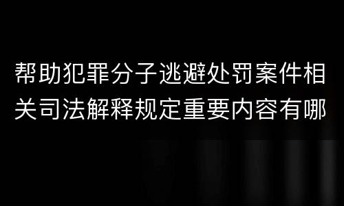 帮助犯罪分子逃避处罚案件相关司法解释规定重要内容有哪些