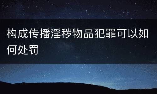 构成传播淫秽物品犯罪可以如何处罚