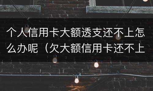 个人信用卡大额透支还不上怎么办呢（欠大额信用卡还不上怎么办）