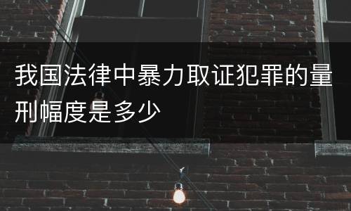 我国法律中暴力取证犯罪的量刑幅度是多少