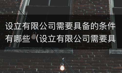 设立有限公司需要具备的条件有哪些（设立有限公司需要具备的条件有哪些要求）