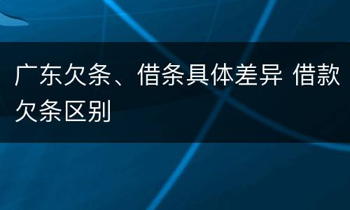 广东欠条、借条具体差异 借款欠条区别
