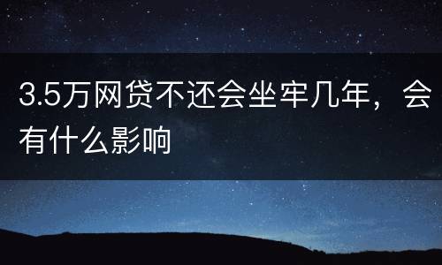 3.5万网贷不还会坐牢几年，会有什么影响