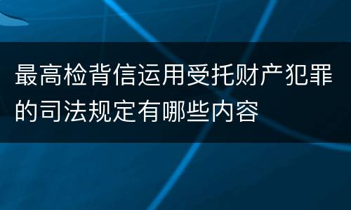 最高检背信运用受托财产犯罪的司法规定有哪些内容