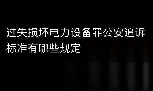 过失损坏电力设备罪公安追诉标准有哪些规定