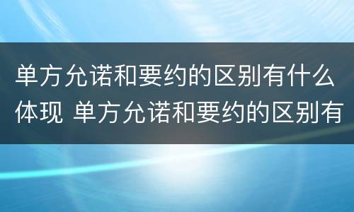 单方允诺和要约的区别有什么体现 单方允诺和要约的区别有什么体现吗