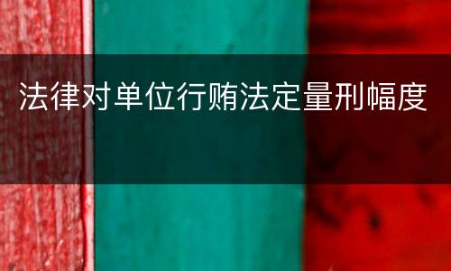 法律对单位行贿法定量刑幅度