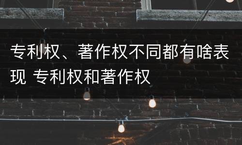 专利权、著作权不同都有啥表现 专利权和著作权