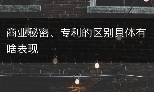 商业秘密、专利的区别具体有啥表现