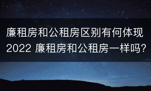 廉租房和公租房区别有何体现2022 廉租房和公租房一样吗?