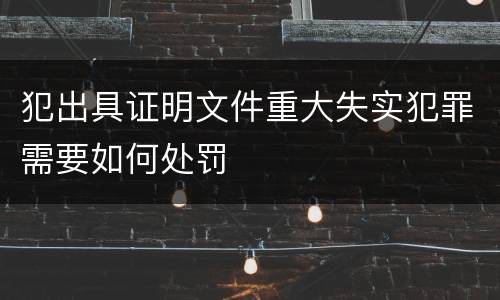犯出具证明文件重大失实犯罪需要如何处罚