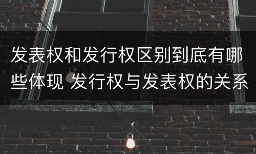 发表权和发行权区别到底有哪些体现 发行权与发表权的关系