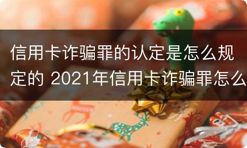 信用卡诈骗罪的认定是怎么规定的 2021年信用卡诈骗罪怎么认定