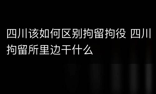 四川该如何区别拘留拘役 四川拘留所里边干什么