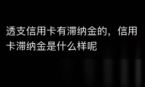 透支信用卡有滞纳金的，信用卡滞纳金是什么样呢