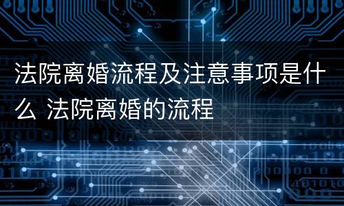 法院离婚流程及注意事项是什么 法院离婚的流程