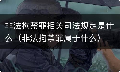 非法拘禁罪相关司法规定是什么（非法拘禁罪属于什么）