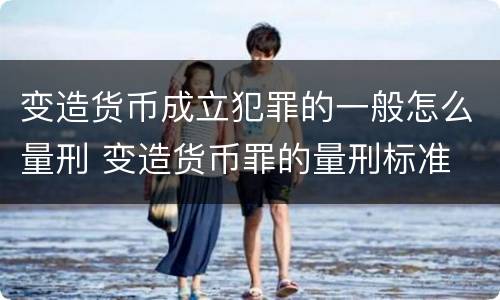 变造货币成立犯罪的一般怎么量刑 变造货币罪的量刑标准