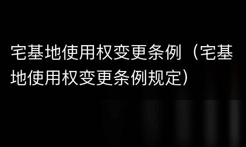 宅基地使用权变更条例（宅基地使用权变更条例规定）