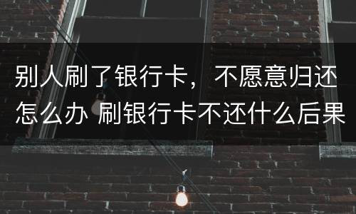 别人刷了银行卡，不愿意归还怎么办 刷银行卡不还什么后果