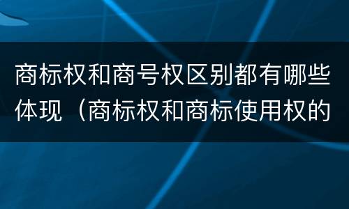 商标权和商号权区别都有哪些体现（商标权和商标使用权的区别）
