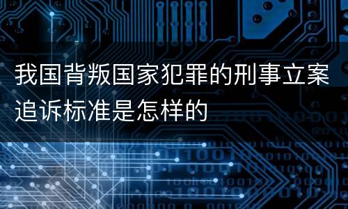我国背叛国家犯罪的刑事立案追诉标准是怎样的