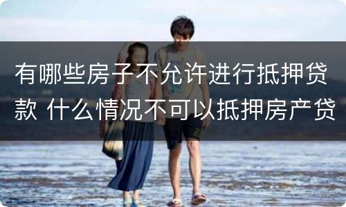 有哪些房子不允许进行抵押贷款 什么情况不可以抵押房产贷款