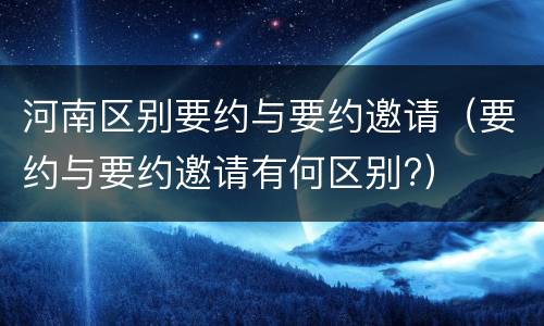 河南区别要约与要约邀请（要约与要约邀请有何区别?）