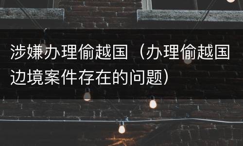 涉嫌办理偷越国（办理偷越国边境案件存在的问题）