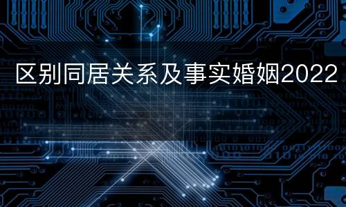 区别同居关系及事实婚姻2022