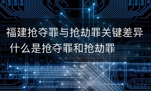 福建抢夺罪与抢劫罪关键差异 什么是抢夺罪和抢劫罪