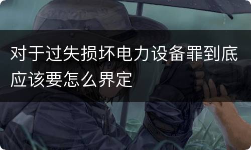 对于过失损坏电力设备罪到底应该要怎么界定