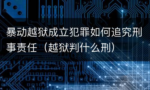 暴动越狱成立犯罪如何追究刑事责任（越狱判什么刑）