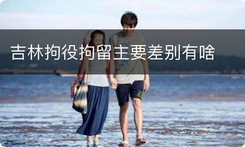 吉林拘役拘留主要差别有啥