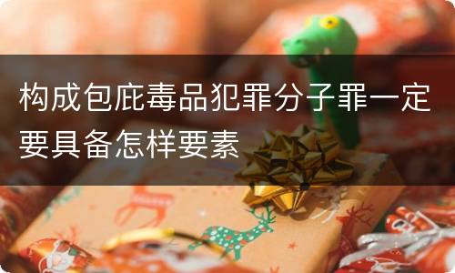构成包庇毒品犯罪分子罪一定要具备怎样要素